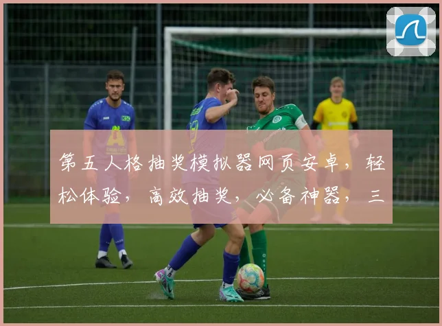 第五人格抽奖模拟器网页安卓，轻松体验，高效抽奖，必备神器，三重福利，不容错过