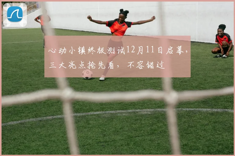 心动小镇终极测试12月11日启幕，三大亮点抢先看，不容错过