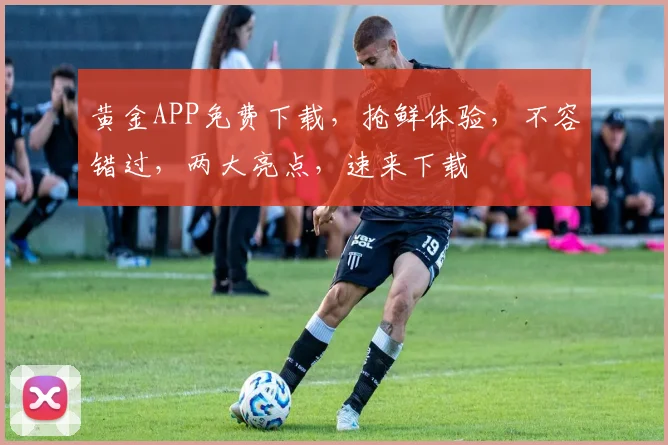 黄金APP免费下载，抢鲜体验，不容错过，两大亮点，速来下载