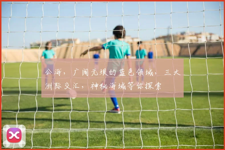 公海，广阔无垠的蓝色领域，三大洲际交汇，神秘海域等你探索