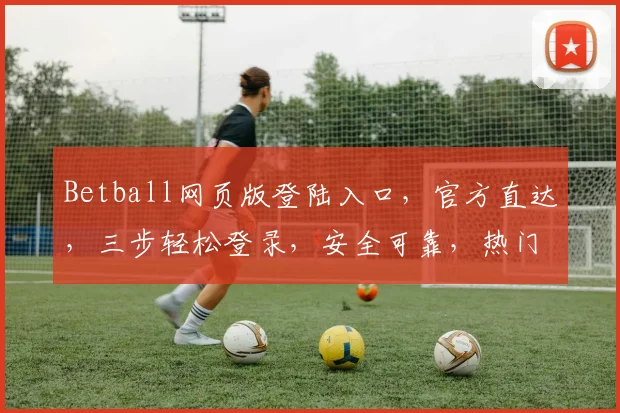 Betball网页版登陆入口，官方直达，三步轻松登录，安全可靠，热门推荐