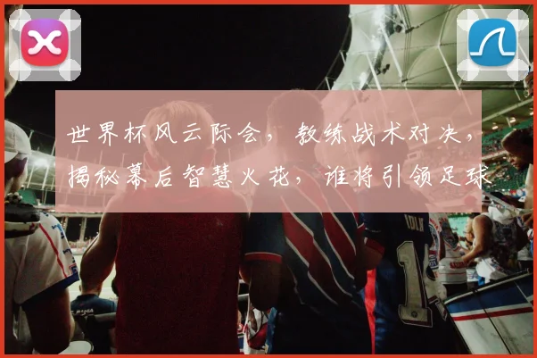 世界杯风云际会，教练战术对决，揭秘幕后智慧火花，谁将引领足球新潮流