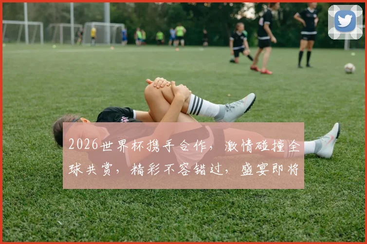 2026世界杯携手合作，激情碰撞全球共赏，精彩不容错过，盛宴即将开启，敬请期待