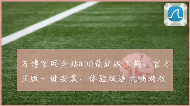 万博官网全站app最新版下载，官方正版一键安装，体验极速流畅游戏