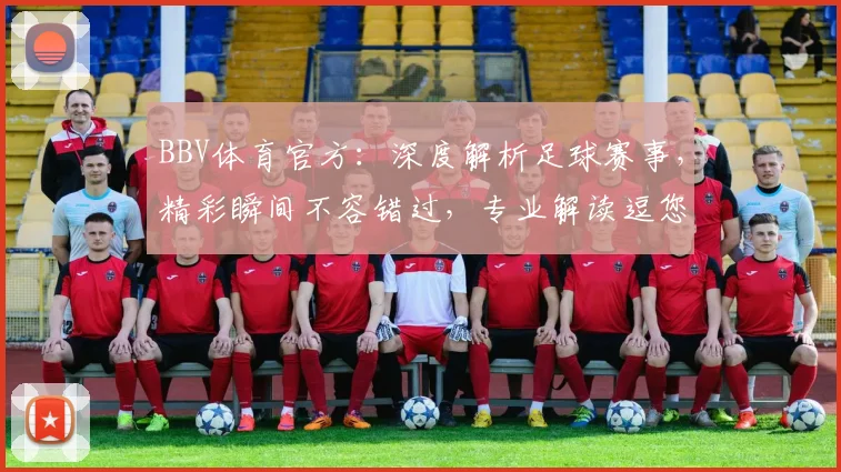 BBV体育官方：深度解析足球赛事，精彩瞬间不容错过，专业解读逗您共赏