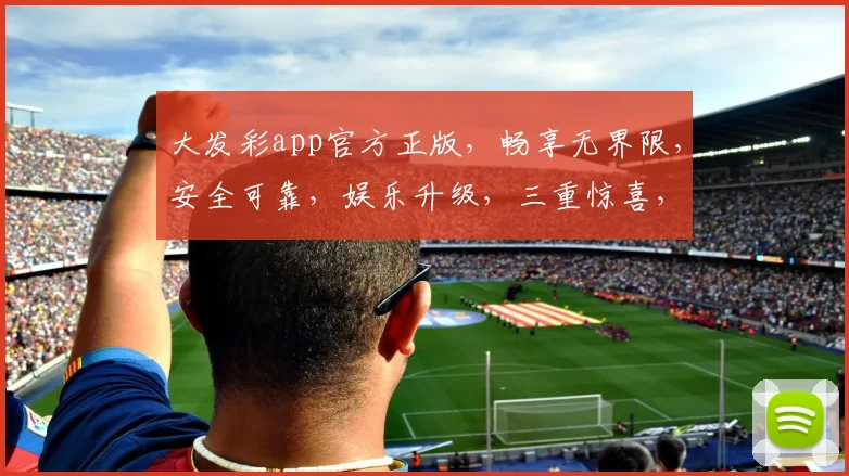 大发彩app官方正版，畅享无界限，安全可靠，娱乐升级，三重惊喜，等你来体验