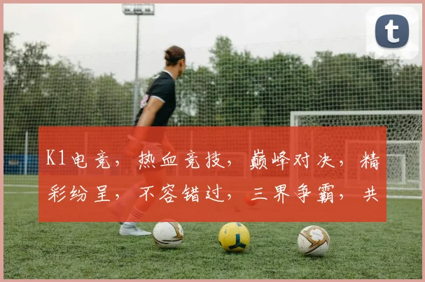 K1电竞，热血竞技，巅峰对决，精彩纷呈，不容错过，三界争霸，共赴盛宴
