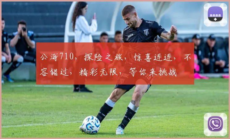 公海710，探险之旅，惊喜连连，不容错过，精彩无限，等你来挑战