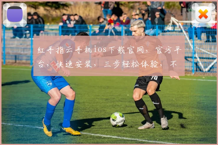 红手指云手机ios下载官网，官方平台，快速安装，三步轻松体验，不容错过