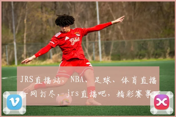 JRS直播站，NBA、足球、体育直播一网打尽，jrs直播吧，精彩赛事不容错过，尽享观赛乐趣