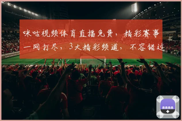 咪咕视频体育直播免费，精彩赛事一网打尽，3大精彩频道，不容错过，等你来观看