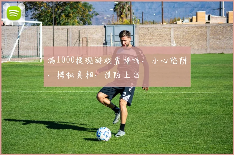满1000提现游戏靠谱吗，小心陷阱，揭秘真相，谨防上当