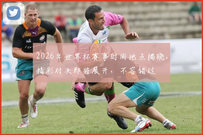 2026年世界杯赛事时间地点揭晓，精彩对决即将展开，不容错过