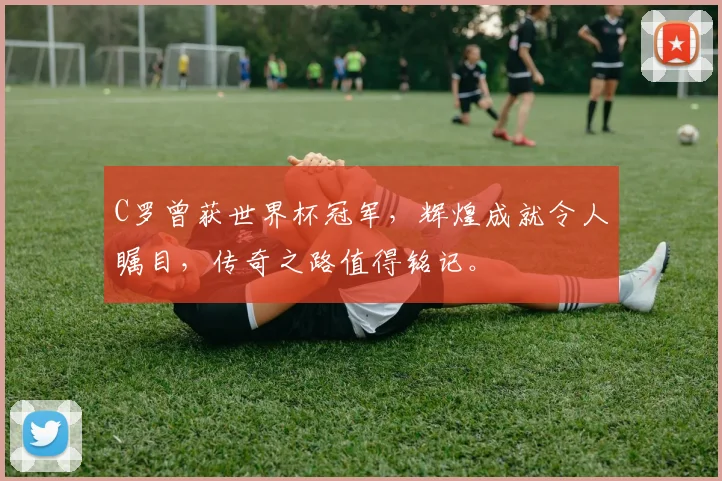 C罗曾获世界杯冠军，辉煌成就令人瞩目，传奇之路值得铭记。