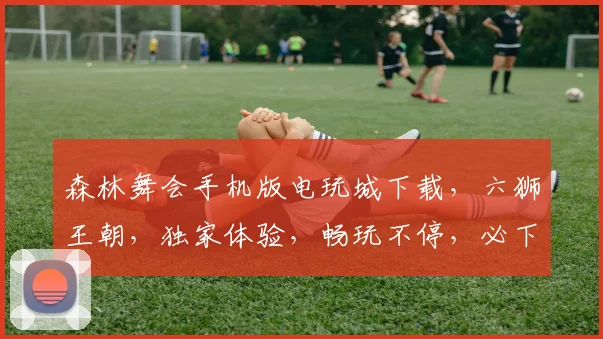 森林舞会手机版电玩城下载，六狮王朝，独家体验，畅玩不停，必下载