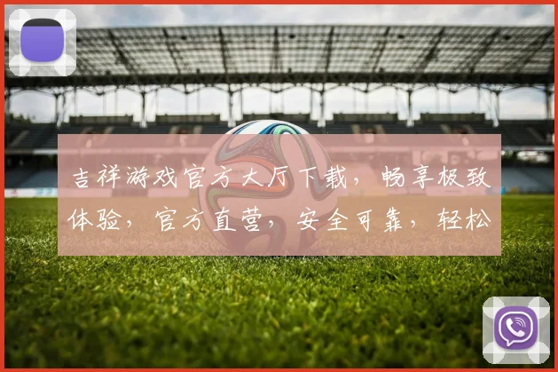 吉祥游戏官方大厅下载，畅享极致体验，官方直营，安全可靠，轻松下载，快来体验