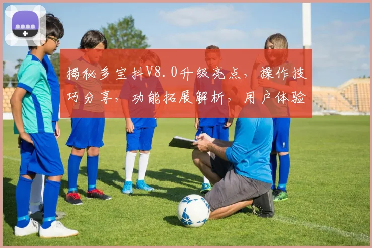 揭秘多宝抖V8.0升级亮点，操作技巧分享，功能拓展解析，用户体验优化三步走